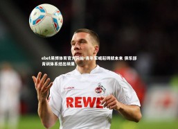 ebet易博体育官方网站-青年军崛起铸就未来 俱乐部青训体系结出硕果