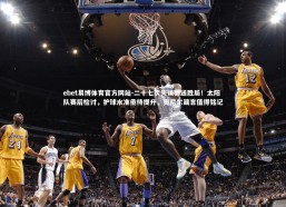 ebet易博体育官方网站-二十七次失误葬送胜局！太阳队赛后检讨，护球水准亟待提升，奥尼尔箴言值得铭记