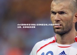 ebet易博体育官方网站-足球明星在场上凭借技术统治比赛，足球明星表演赛