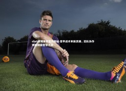 ebet易博体育官方网站-意甲战术革新浪潮，团队协作铸就绿茵智慧之战