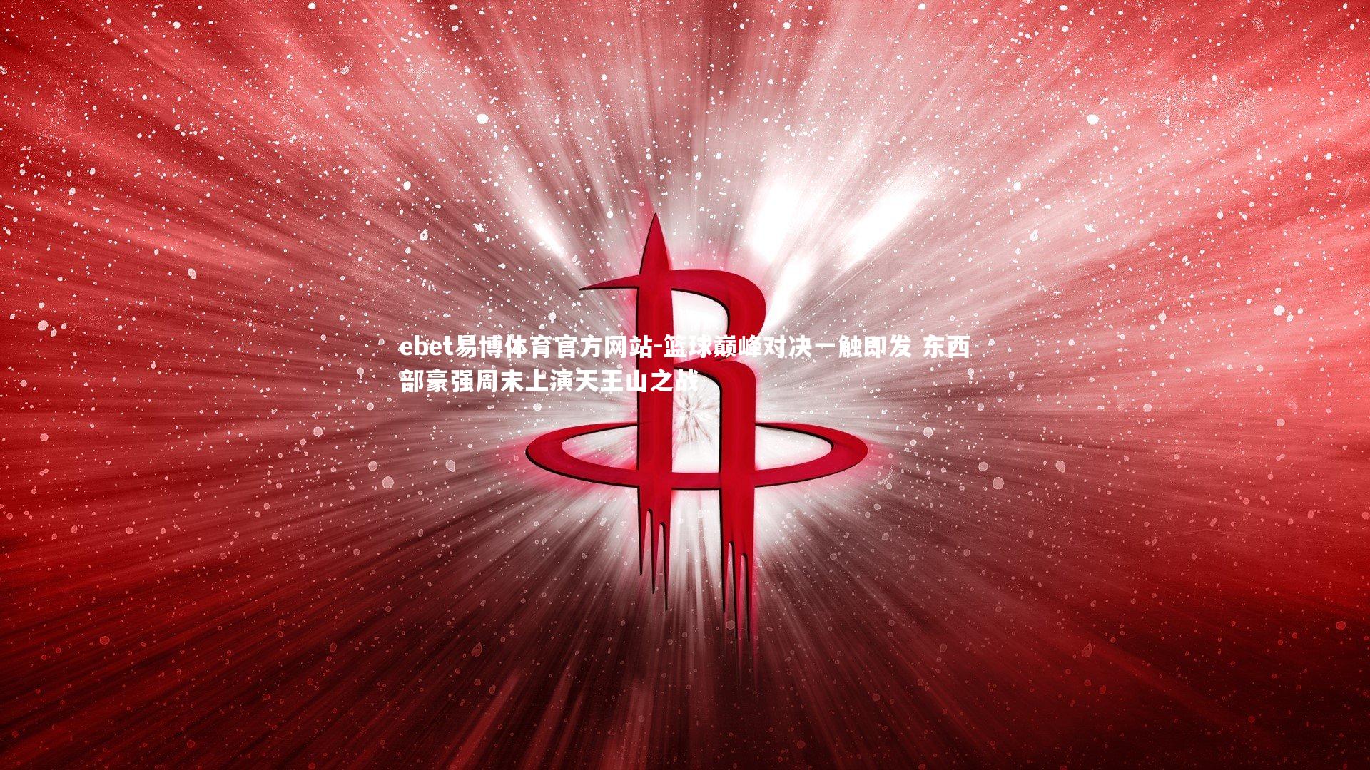 篮球巅峰对决一触即发 东西部豪强周末上演天王山之战